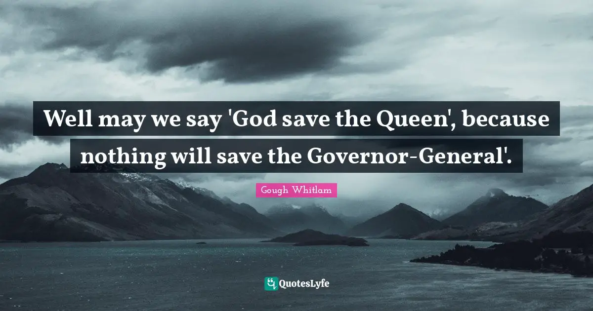 Well may we say 'God save the Queen', because nothing will save the Governor-General'.