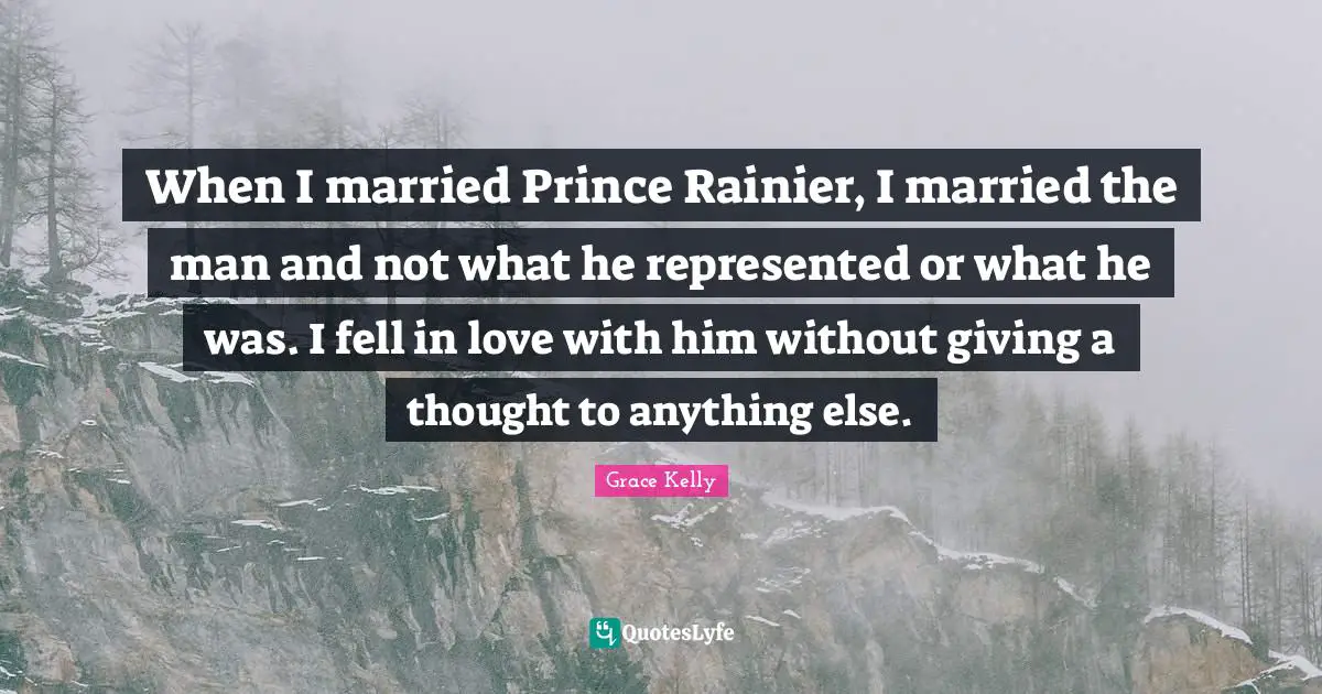 When I married Prince Rainier, I married the man and not what he represented or what he was. I fell in love with him without giving a thought to anything else.