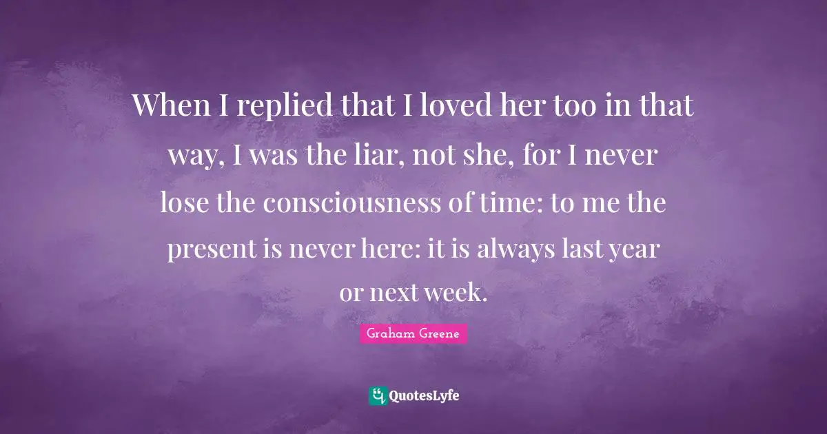 Next Week Quotes: "When I replied that I loved her too in that way, I was the liar, not she, for I never lose the consciousness of time: to me the present is never here: it is always last year or next week."