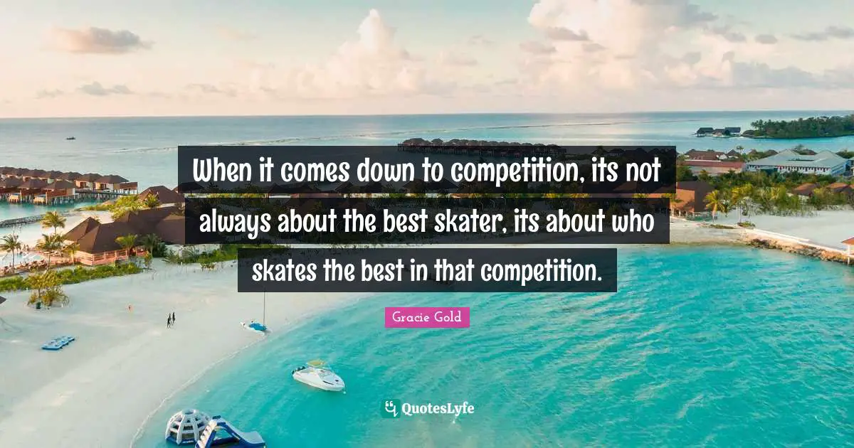Gracie Gold Quotes: "When it comes down to competition, its not always about the best skater, its about who skates the best in that competition."