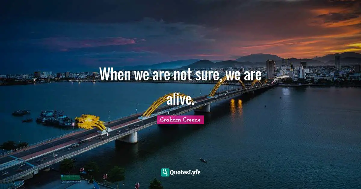 When we are not sure, we are alive.