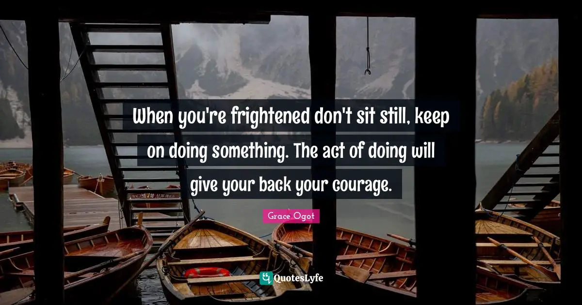 When you're frightened don't sit still, keep on doing something. The act of doing will give your back your courage.