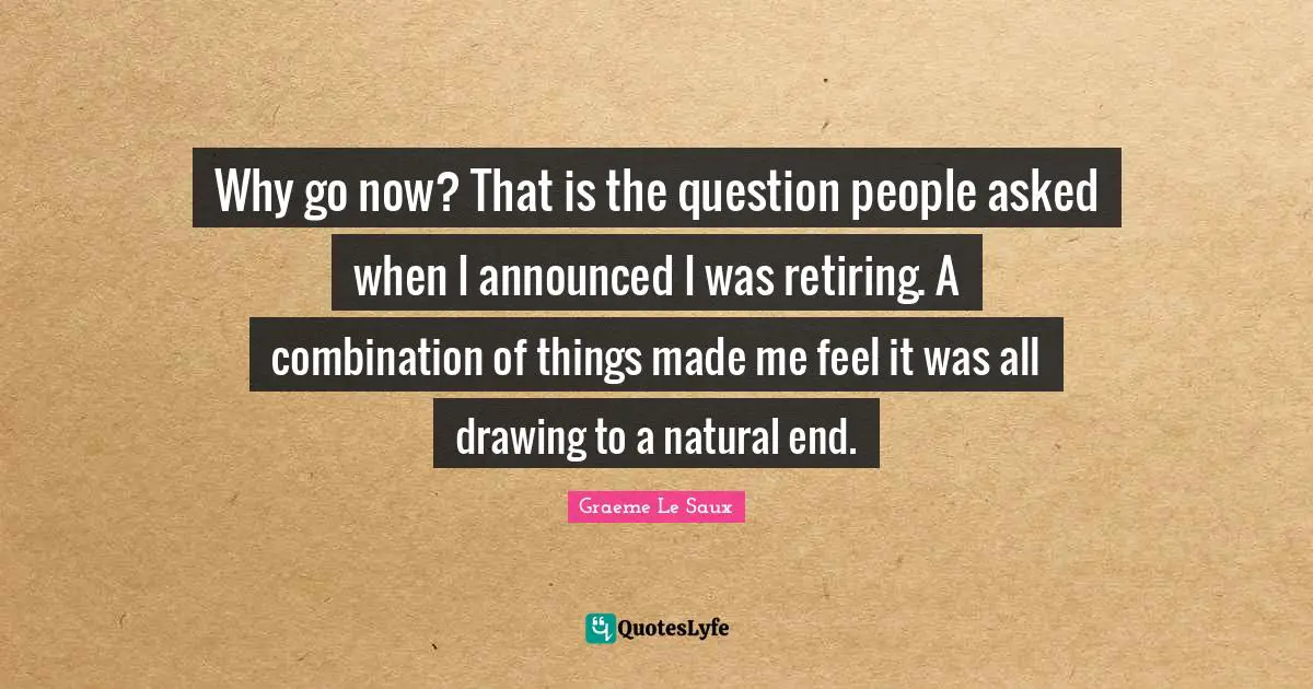 Why go now? That is the question people asked when I announced I was retiring. A combination of things made me feel it was all drawing to a natural end.
