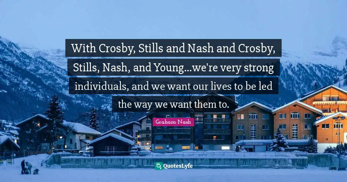Very Strong Quotes: "With Crosby, Stills and Nash and Crosby, Stills, Nash, and Young...we're very strong individuals, and we want our lives to be led the way we want them to."