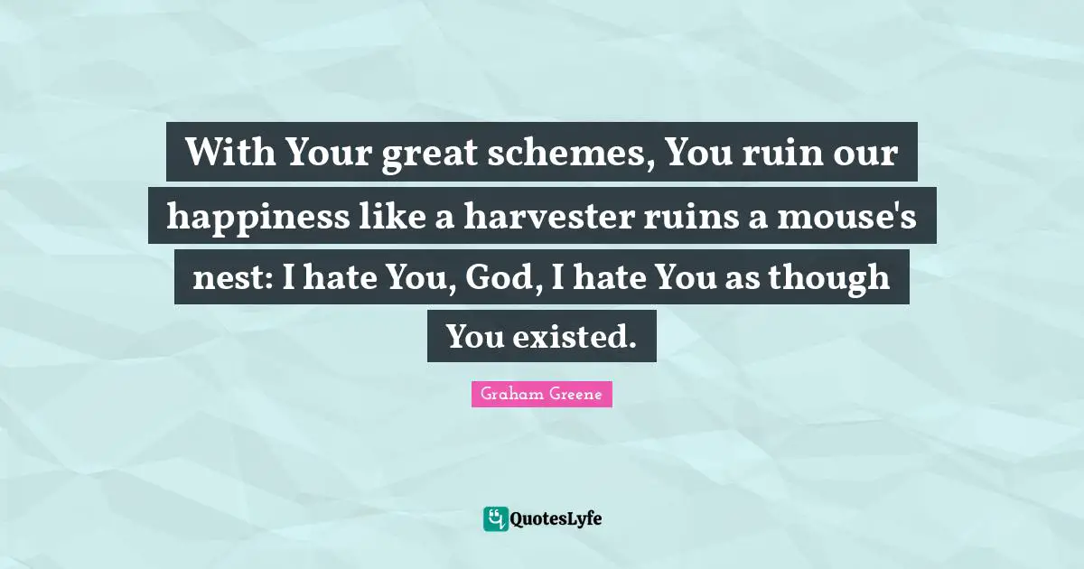 With Your great schemes, You ruin our happiness like a harvester ruins a mouse's nest: I hate You, God, I hate You as though You existed.