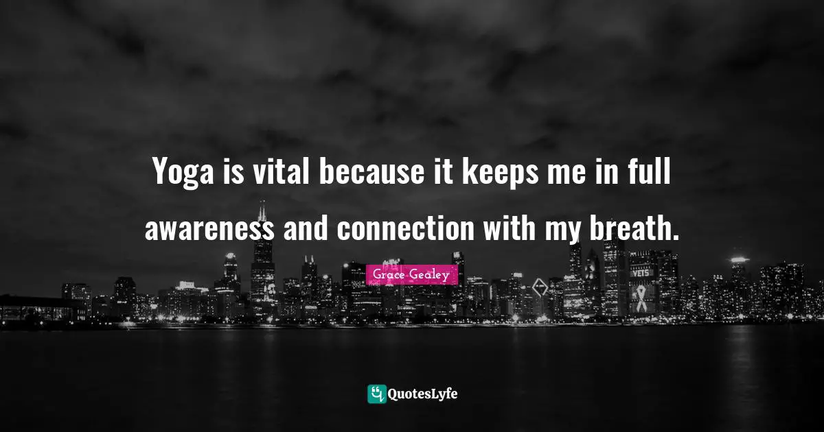 Yoga is vital because it keeps me in full awareness and connection with my breath.