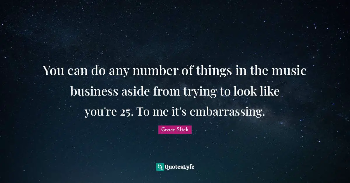 You can do any number of things in the music business aside from trying to look like you're 25. To me it's embarrassing.