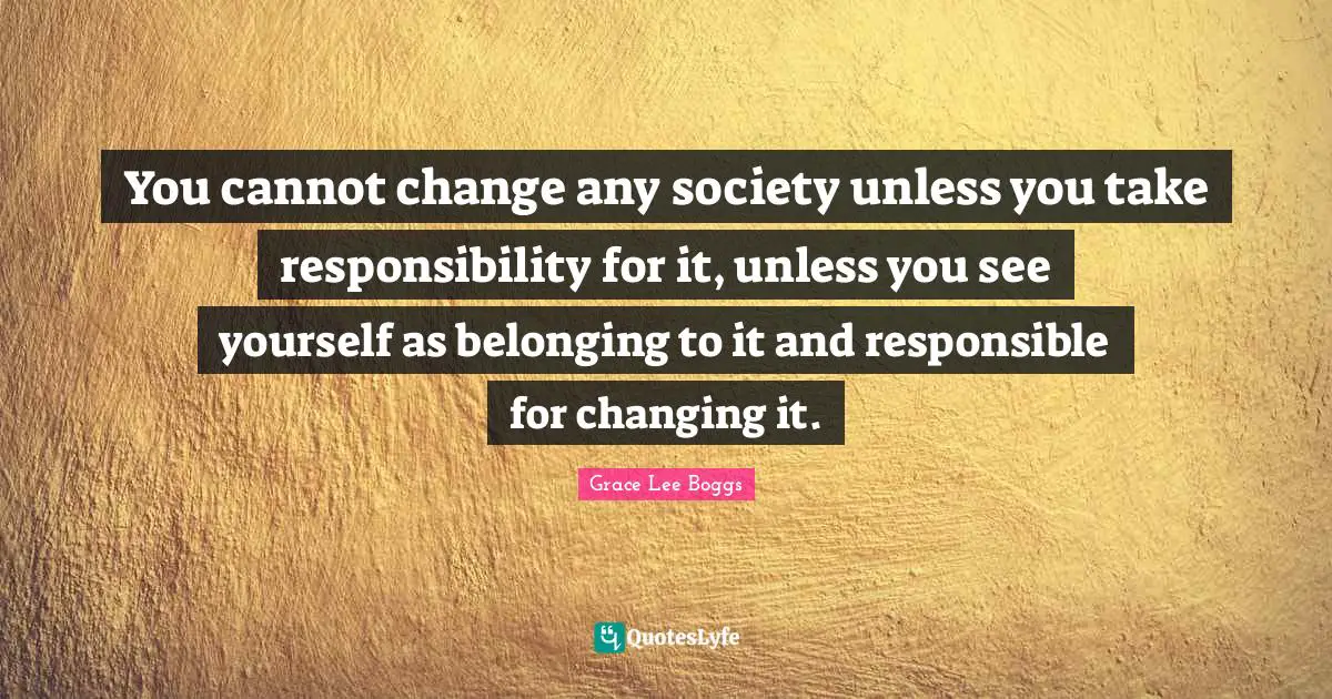 Society Quotes: "You cannot change any society unless you take responsibility for it, unless you see yourself as belonging to it and responsible for changing it."