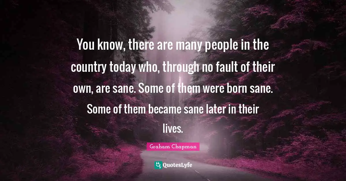 You know, there are many people in the country today who, through no fault of their own, are sane. Some of them were born sane. Some of them became sane later in their lives.