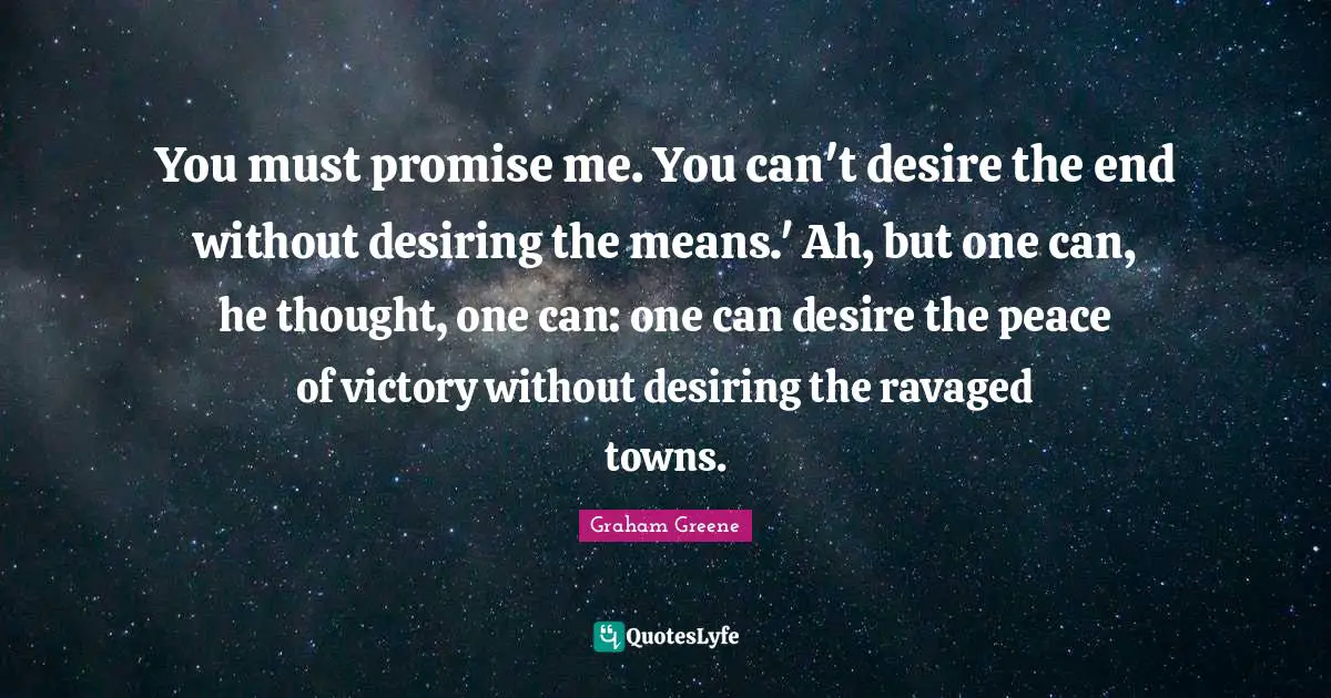 You must promise me. You can't desire the end without desiring the means.' Ah, but one can, he thought, one can: one can desire the peace of victory without desiring the ravaged towns.