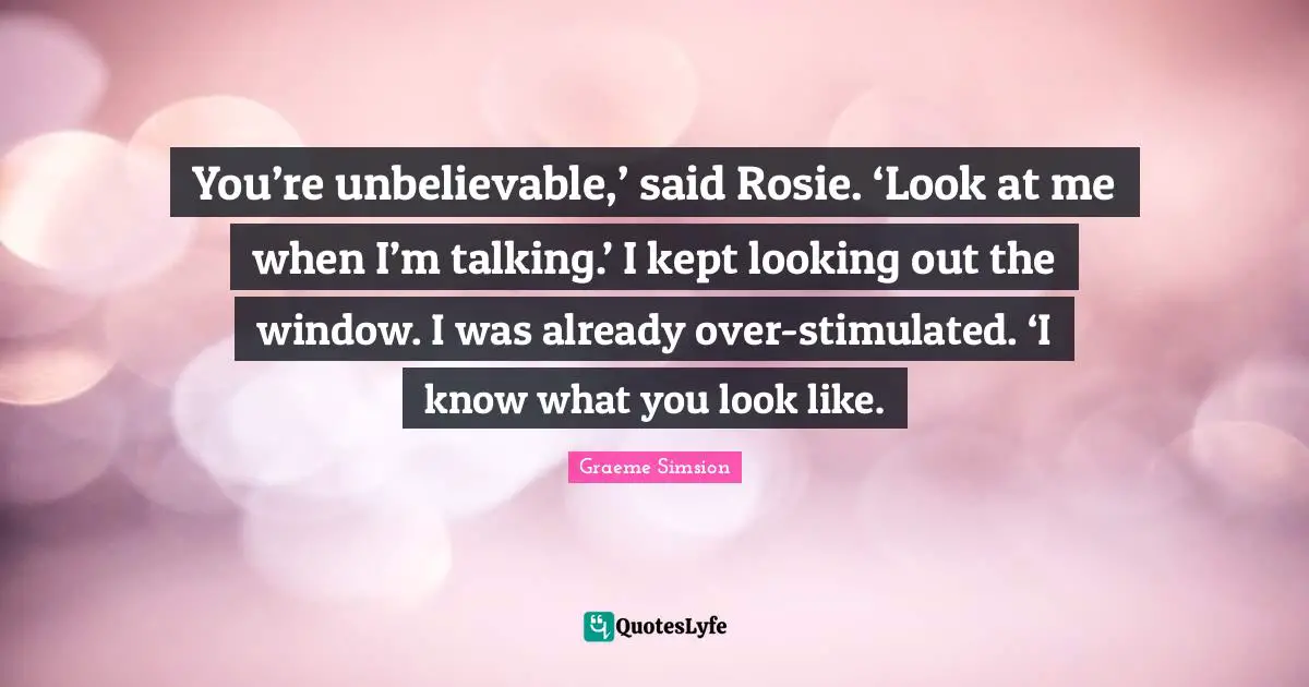 You’re unbelievable,’ said Rosie. ‘Look at me when I’m talking.’ I kept looking out the window. I was already over-stimulated. ‘I know what you look like.