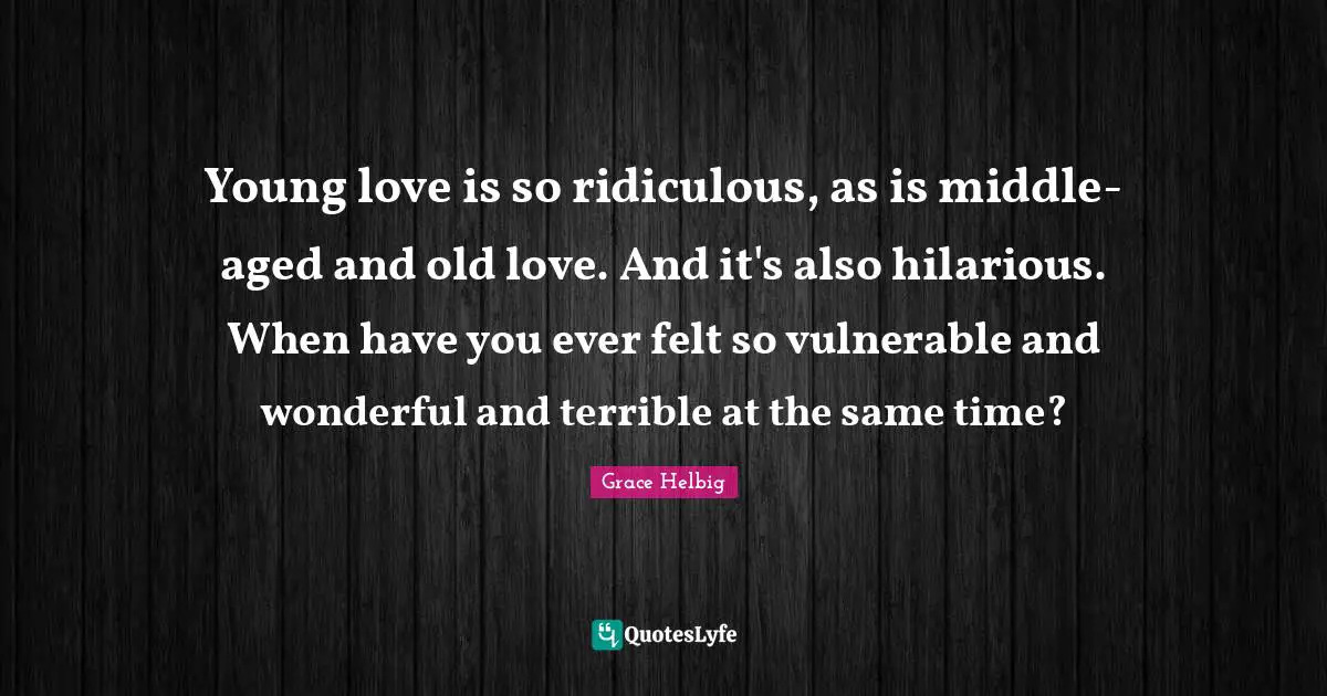 Grace Helbig Quotes: "Young love is so ridiculous, as is middle-aged and old love. And it's also hilarious. When have you ever felt so vulnerable and wonderful and terrible at the same time?"
