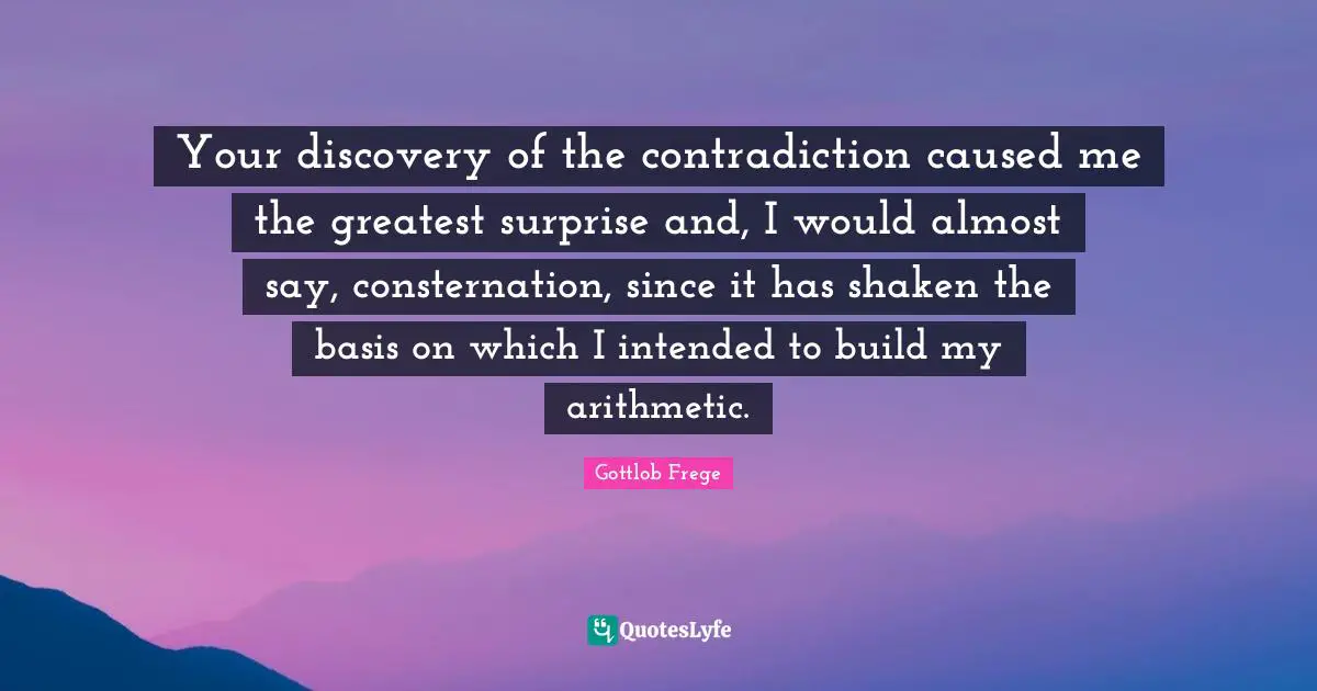 Arithmetic Quotes: "Your discovery of the contradiction caused me the greatest surprise and, I would almost say, consternation, since it has shaken the basis on which I intended to build my arithmetic."