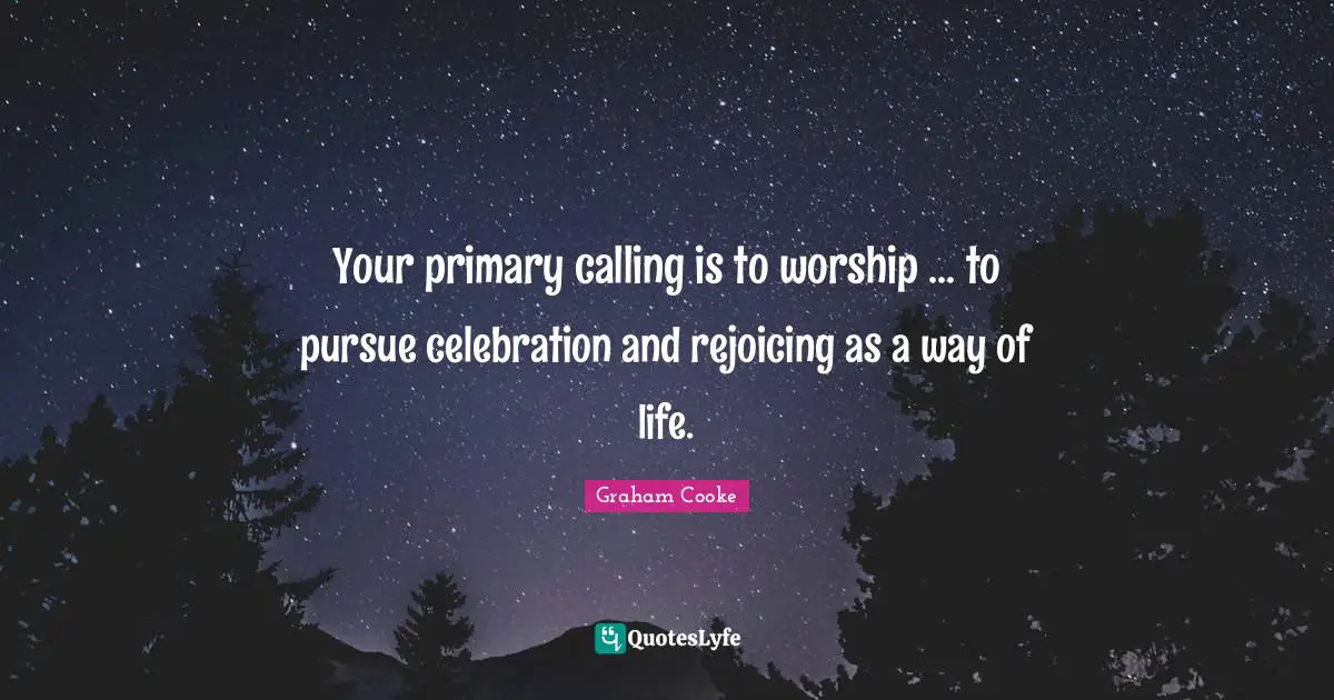 Celebration Quotes: "Your primary calling is to worship ... to pursue celebration and rejoicing as a way of life."