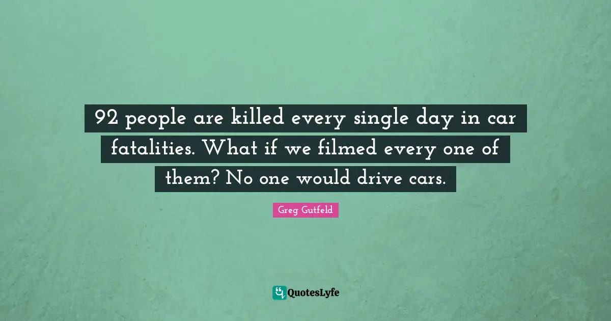 Greg Gutfeld Quotes: "92 people are killed every single day in car fatalities. What if we filmed every one of them? No one would drive cars."