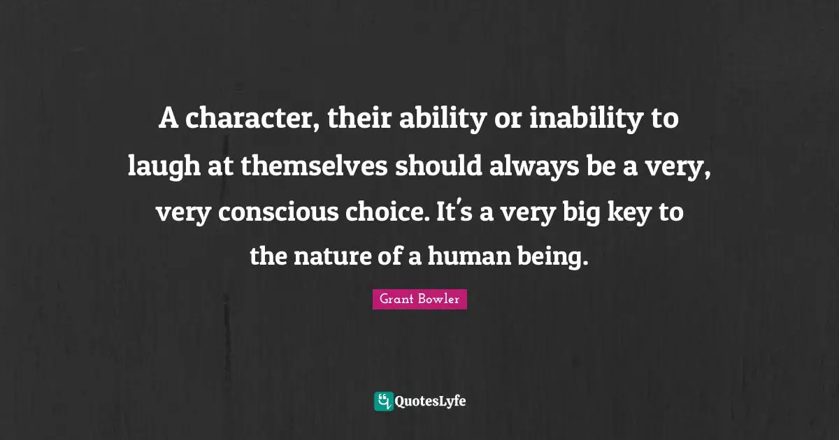 Grant Bowler Quotes: "A character, their ability or inability to laugh at themselves should always be a very, very conscious choice. It's a very big key to the nature of a human being."