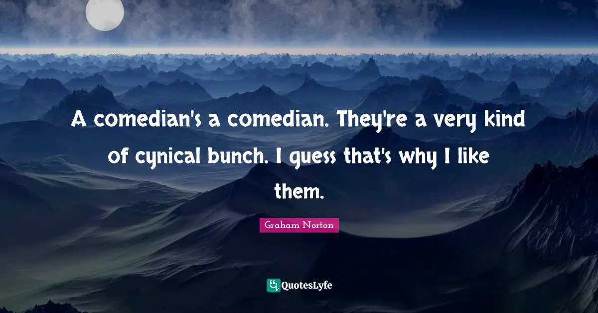 A comedian's a comedian. They're a very kind of cynical bunch. I guess that's why I like them.