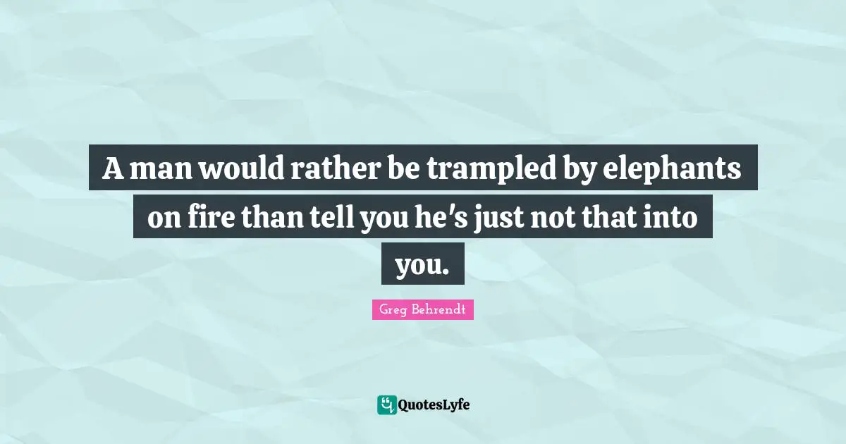 A man would rather be trampled by elephants on fire than tell you he's just not that into you.