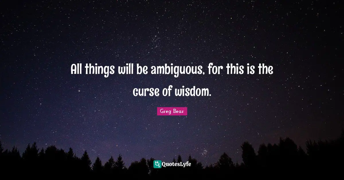 All things will be ambiguous, for this is the curse of wisdom.