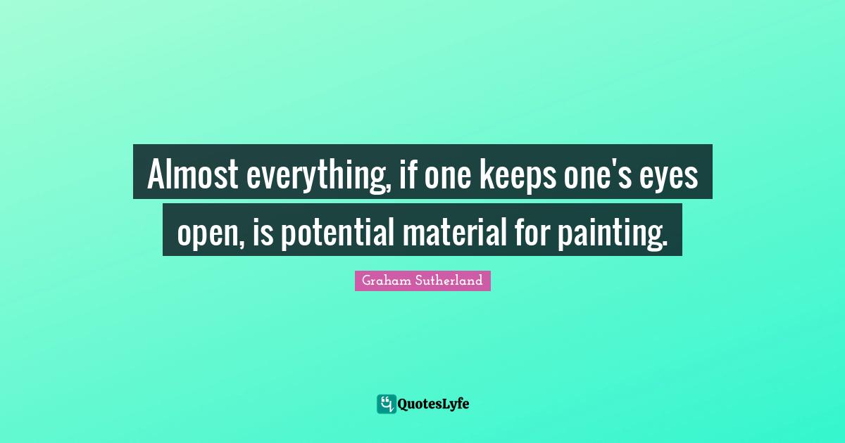 Almost everything, if one keeps one's eyes open, is potential material for painting.