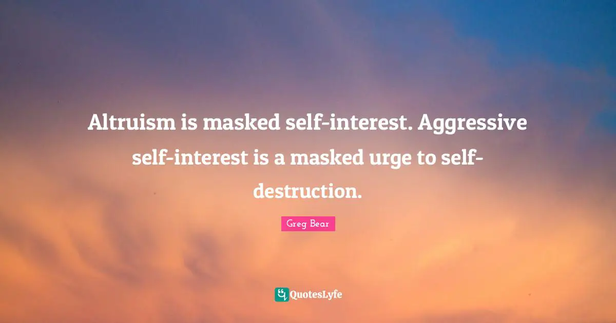Altruism is masked self-interest. Aggressive self-interest is a masked urge to self-destruction.