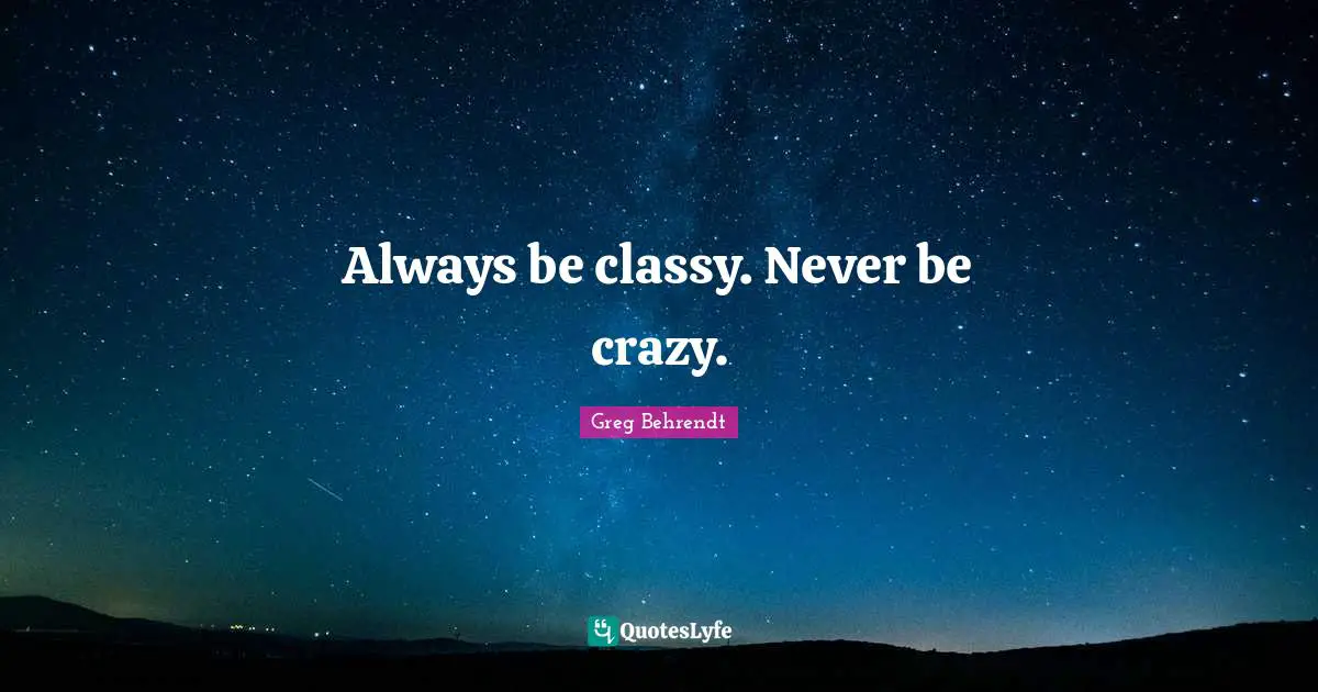 Always be classy. Never be crazy.