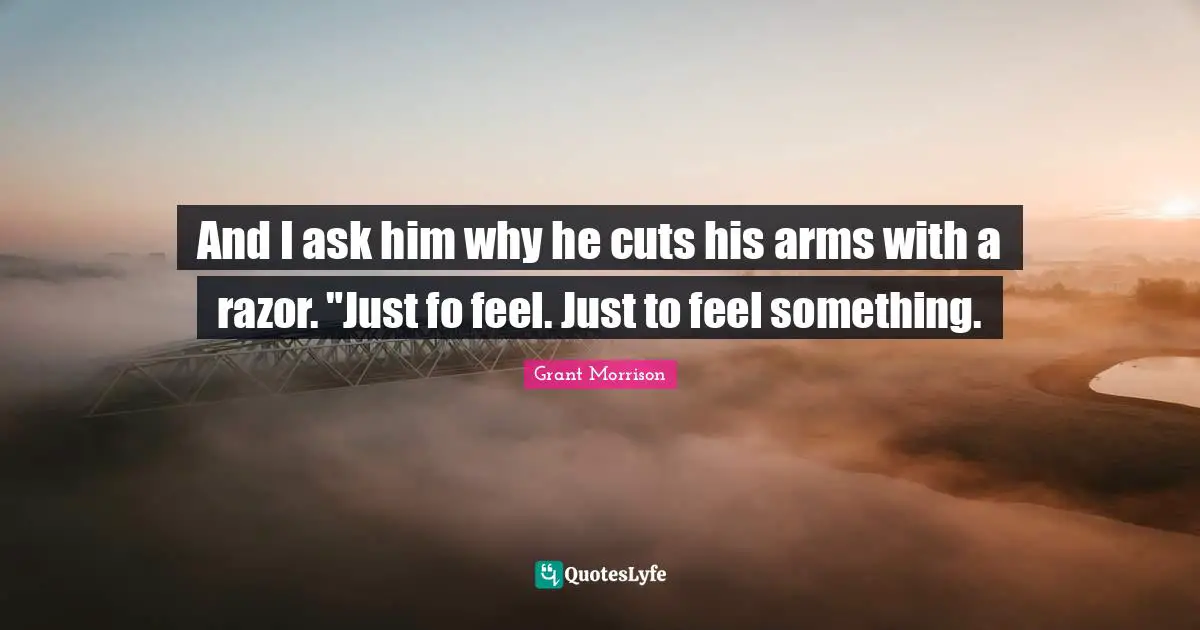 And I ask him why he cuts his arms with a razor. "Just fo feel. Just to feel something.
