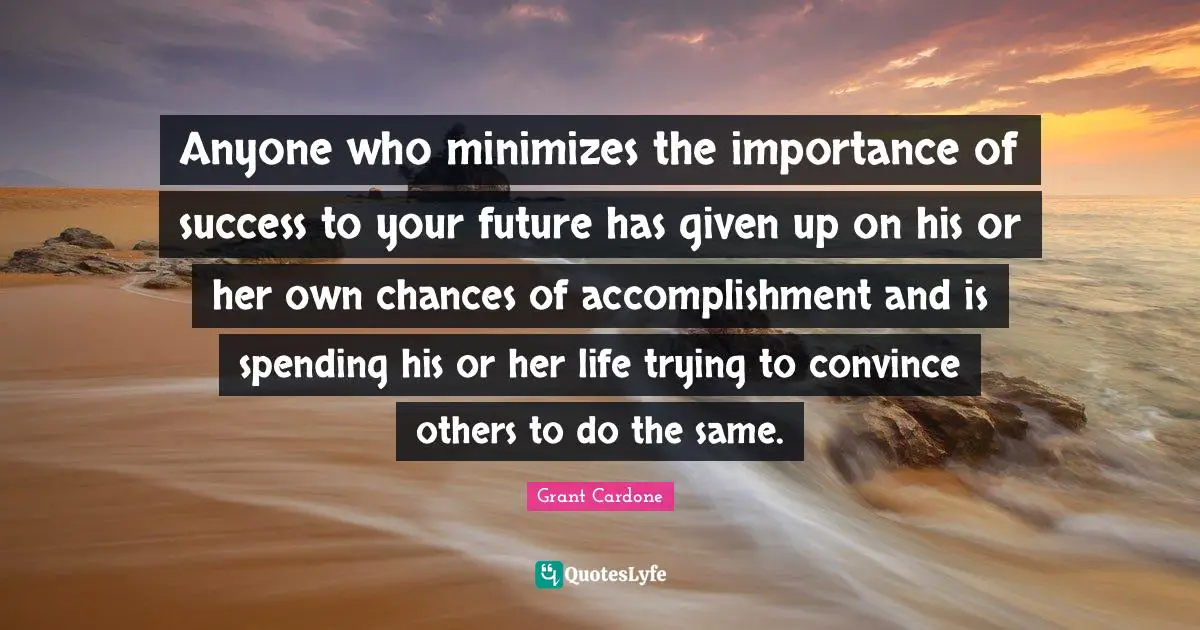 Convince Quotes: "Anyone who minimizes the importance of success to your future has given up on his or her own chances of accomplishment and is spending his or her life trying to convince others to do the same."