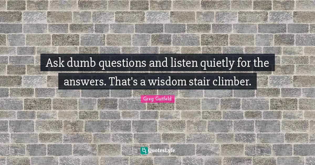 Dumb Questions Quotes: "Ask dumb questions and listen quietly for the answers. That's a wisdom stair climber."