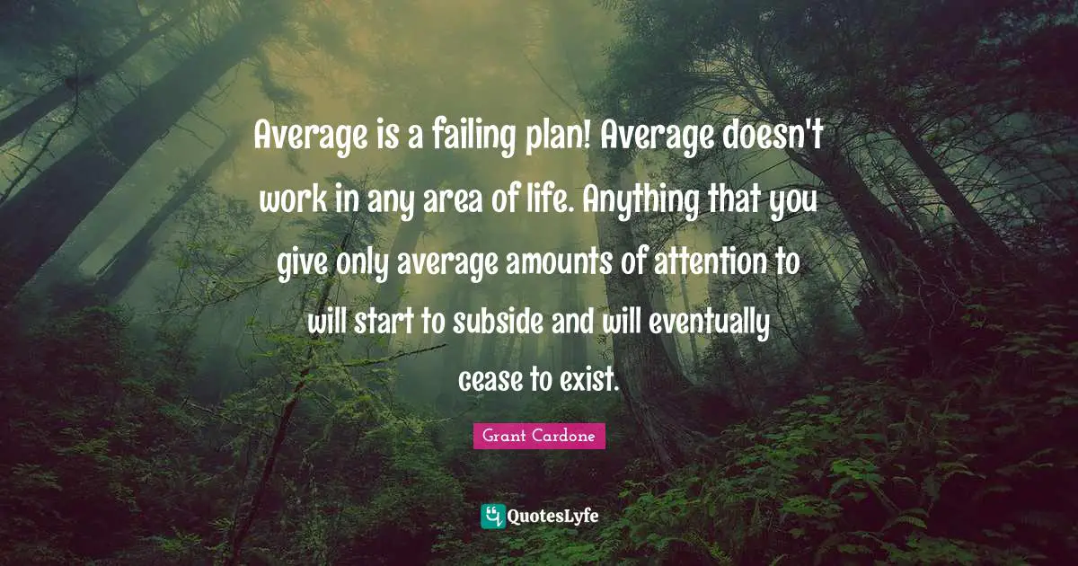 Grant Cardone Quotes: "Average is a failing plan! Average doesn't work in any area of life. Anything that you give only average amounts of attention to will start to subside and will eventually cease to exist."