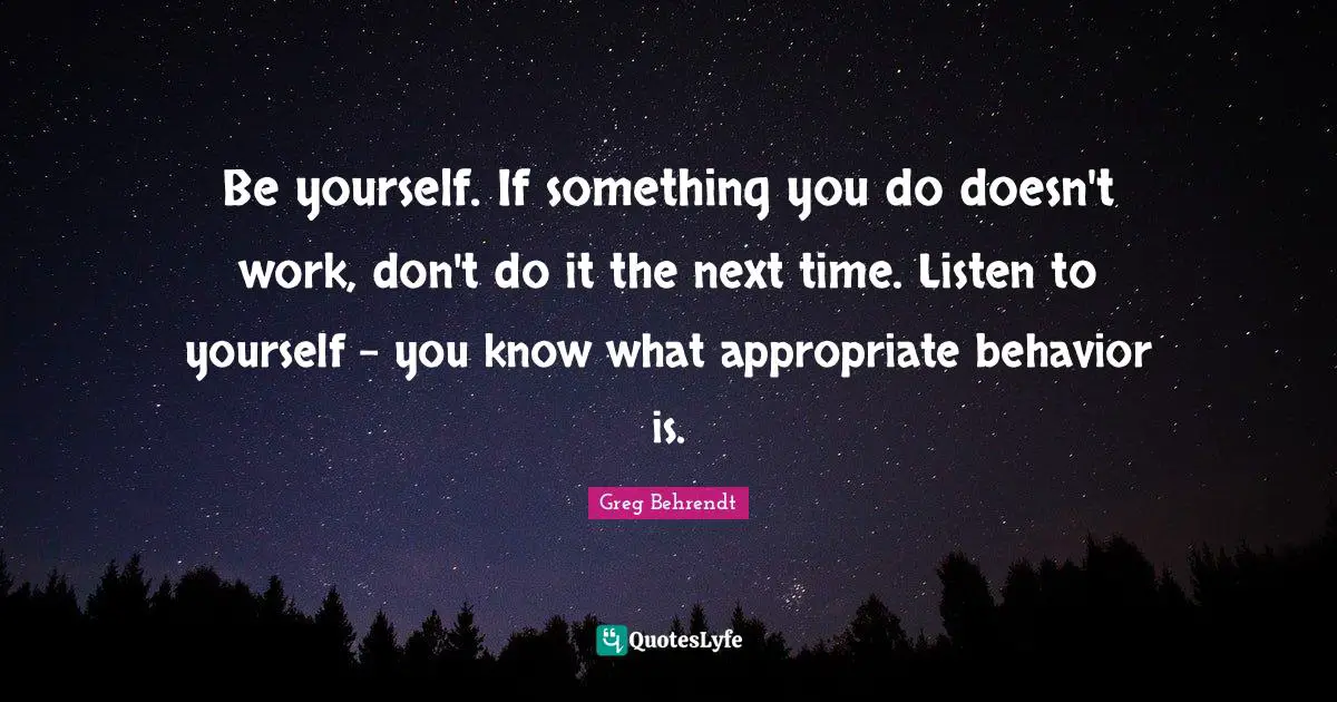 Be yourself. If something you do doesn't work, don't do it the next time. Listen to yourself - you know what appropriate behavior is.