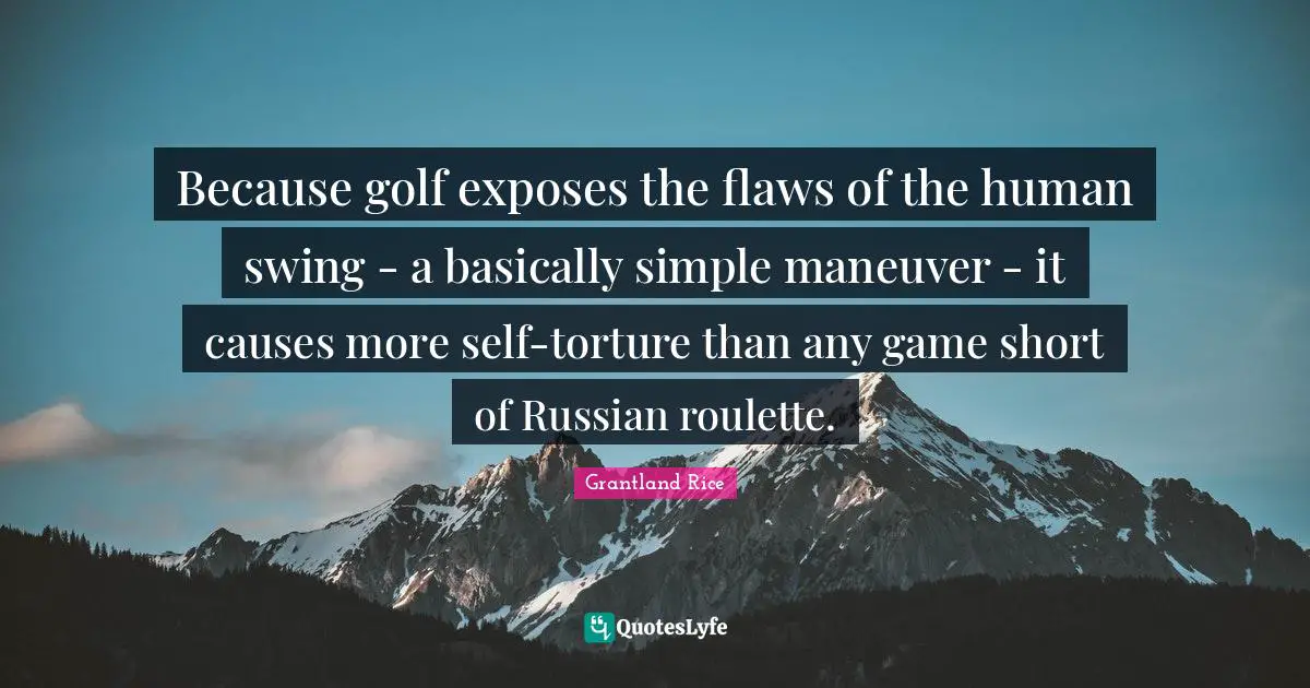 Grantland Rice Quotes: "Because golf exposes the flaws of the human swing - a basically simple maneuver - it causes more self-torture than any game short of Russian roulette."