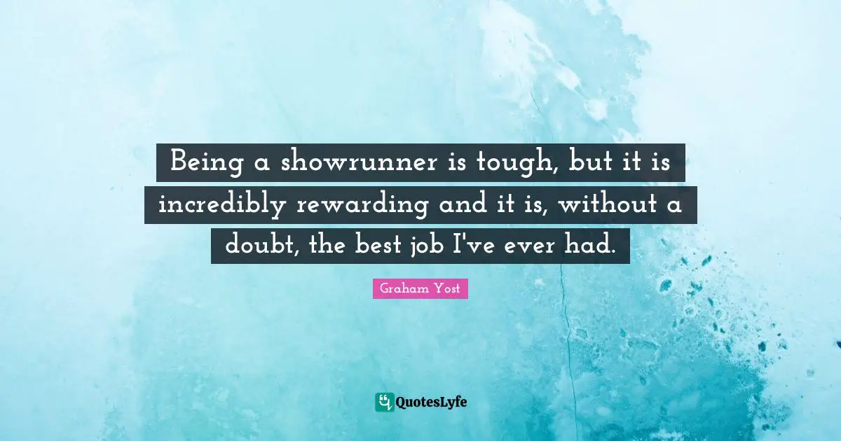 Being a showrunner is tough, but it is incredibly rewarding and it is, without a doubt, the best job I've ever had.