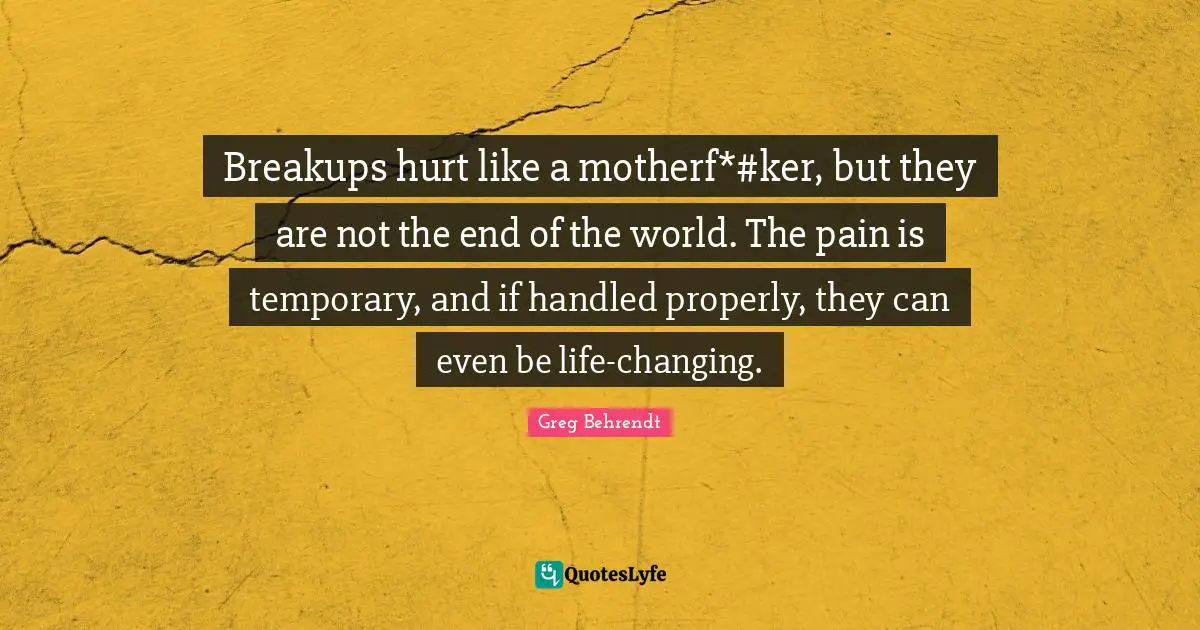 Breakups hurt like a motherf*#ker, but they are not the end of the world. The pain is temporary, and if handled properly, they can even be life-changing.