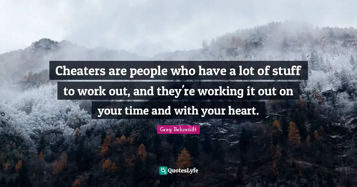 Cheaters are people who have a lot of stuff to work out, and they're working it out on your time and with your heart.