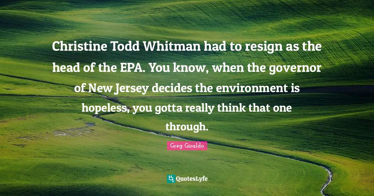 Christine Todd Whitman had to resign as the head of the EPA. You know, when the governor of New Jersey decides the environment is hopeless, you gotta really think that one through.