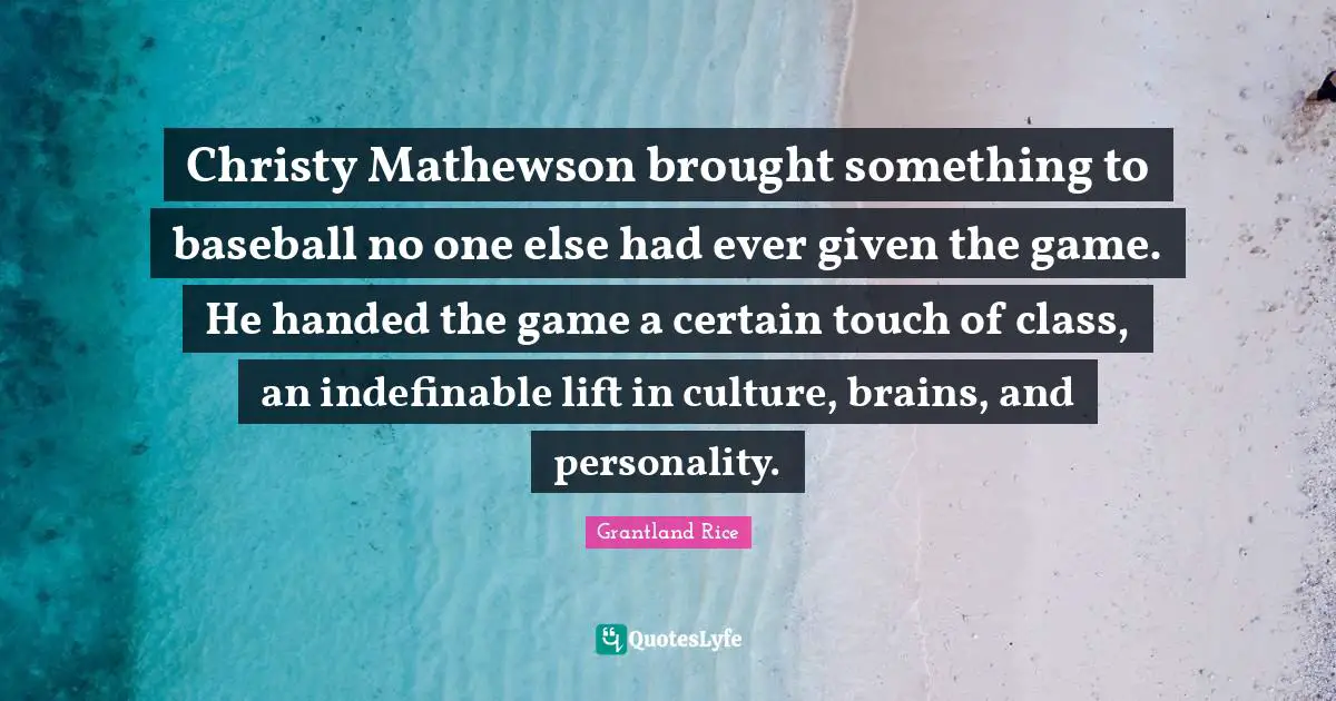 Grantland Rice Quotes: "Christy Mathewson brought something to baseball no one else had ever given the game. He handed the game a certain touch of class, an indefinable lift in culture, brains, and personality."