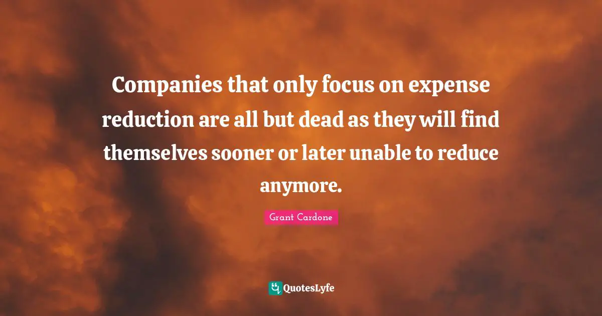 Grant Cardone Quotes: "Companies that only focus on expense reduction are all but dead as they will find themselves sooner or later unable to reduce anymore."