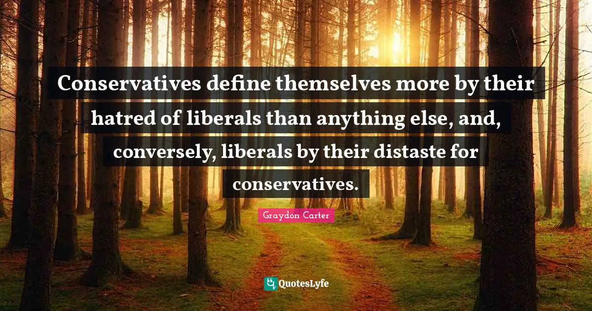 Conservatives define themselves more by their hatred of liberals than anything else, and, conversely, liberals by their distaste for conservatives.