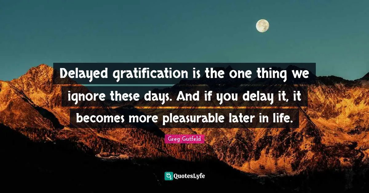 Greg Gutfeld Quotes: "Delayed gratification is the one thing we ignore these days. And if you delay it, it becomes more pleasurable later in life."