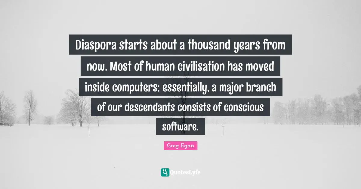 Branches Quotes: "Diaspora starts about a thousand years from now. Most of human civilisation has moved inside computers; essentially, a major branch of our descendants consists of conscious software."