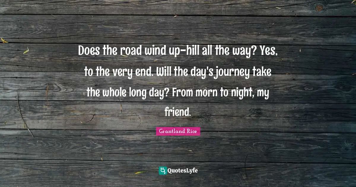 Grantland Rice Quotes: "Does the road wind up-hill all the way? Yes, to the very end. Will the day's journey take the whole long day? From morn to night, my friend."
