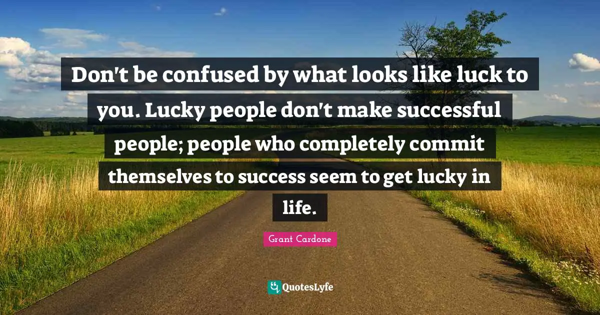 Grant Cardone Quotes: "Don't be confused by what looks like luck to you. Lucky people don't make successful people; people who completely commit themselves to success seem to get lucky in life."