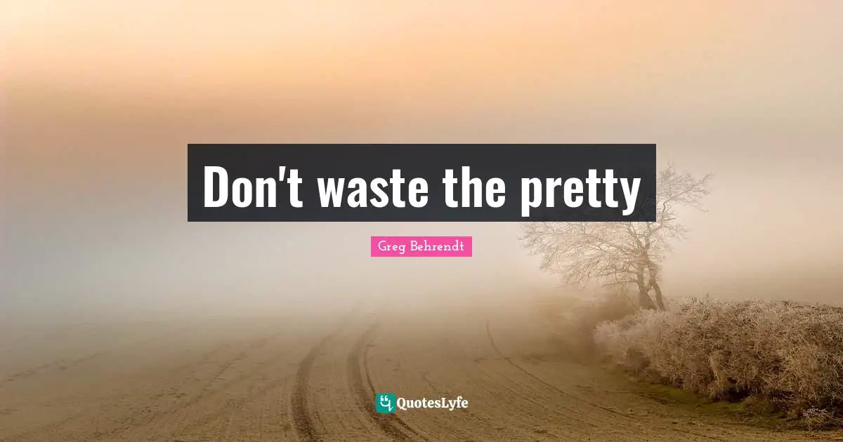 Don't waste the pretty
