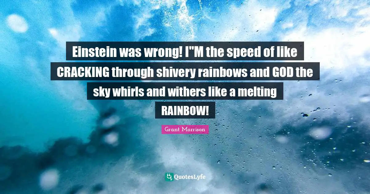 Einstein was wrong! I"M the speed of like CRACKING through shivery rainbows and GOD the sky whirls and withers like a melting RAINBOW!