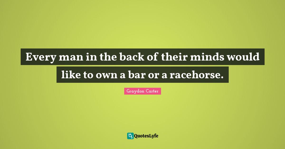 Every man in the back of their minds would like to own a bar or a racehorse.
