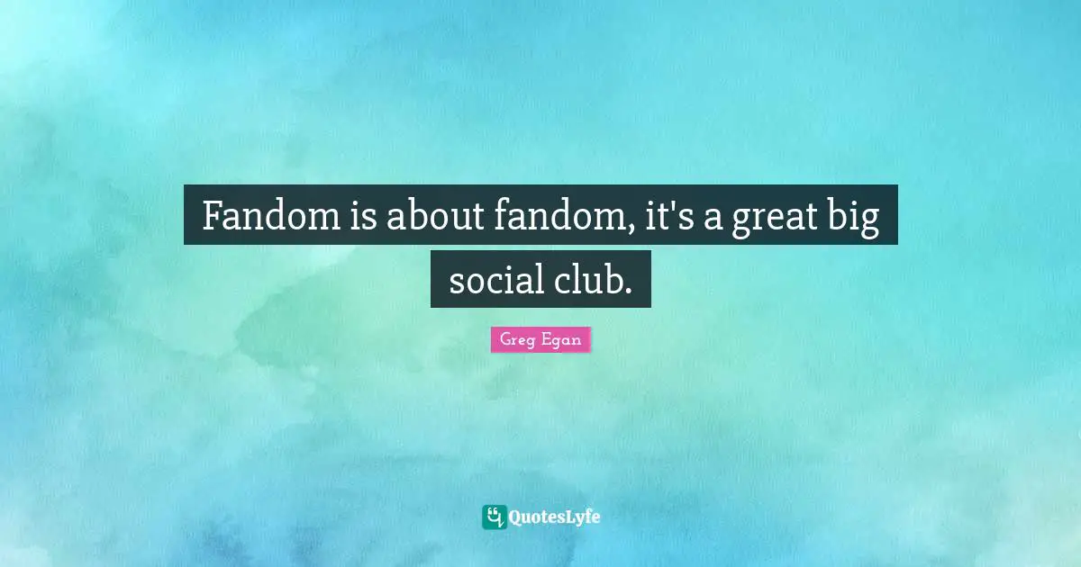 Greg Egan Quotes: "Fandom is about fandom, it's a great big social club."