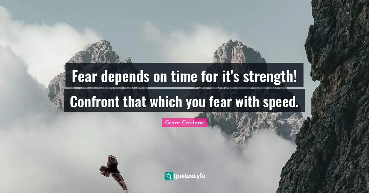Grant Cardone Quotes: "Fear depends on time for it's strength! Confront that which you fear with speed."