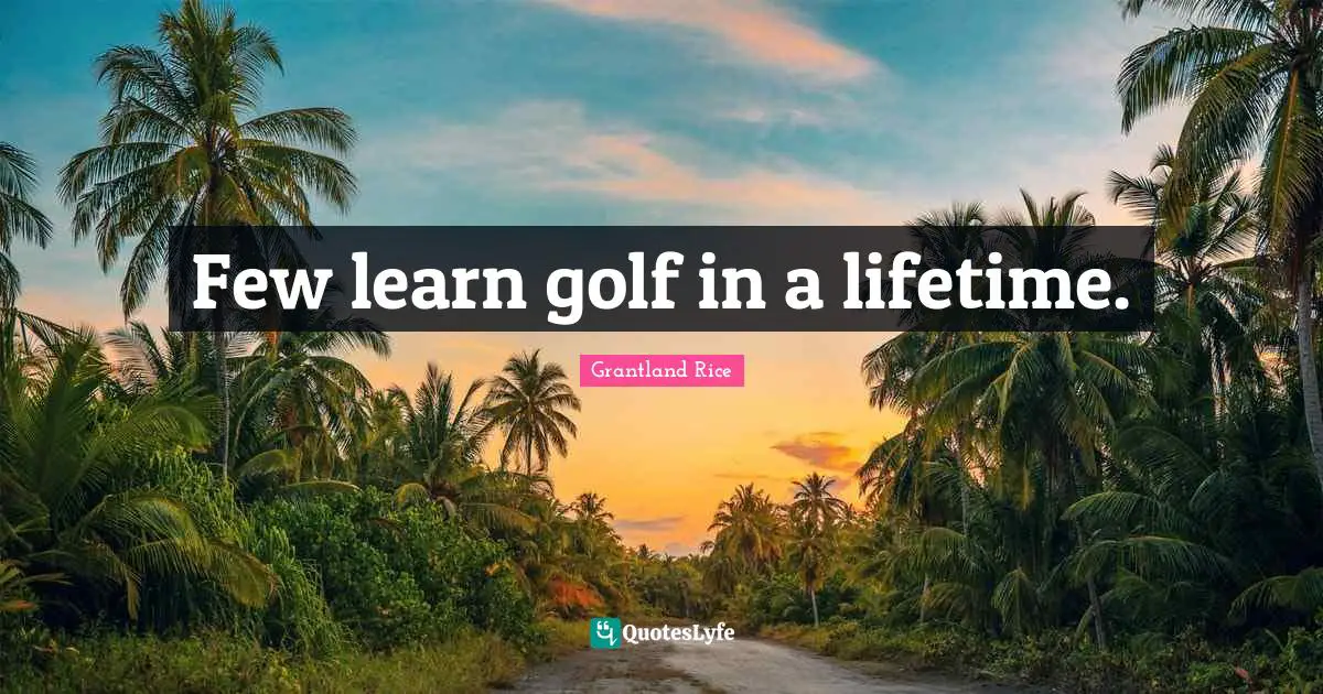 Grantland Rice Quotes: "Few learn golf in a lifetime."