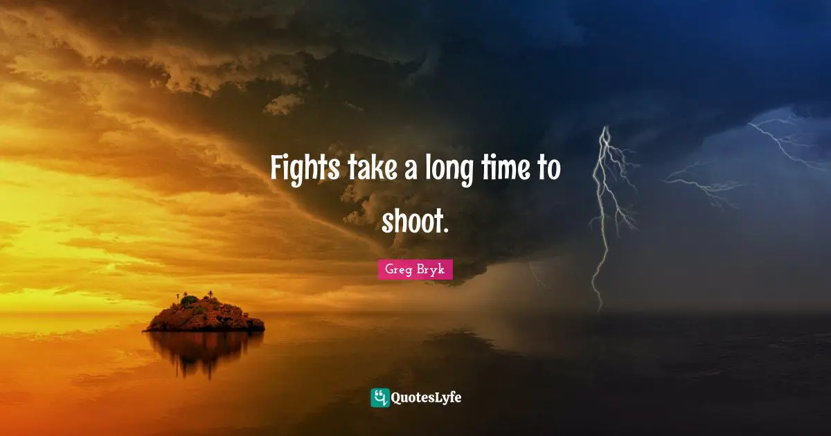 Fights take a long time to shoot.